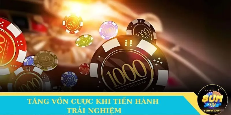Tăng vốn cược khi tiến hành trải nghiệm